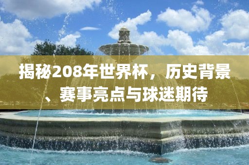 揭秘208年世界杯，历史背景、赛事亮点与球迷期待