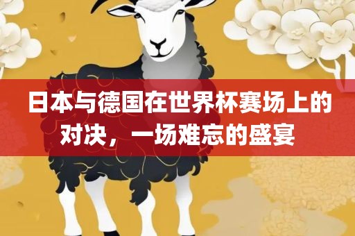 日本与德国在世界杯赛场上的对决，一场难忘的盛宴