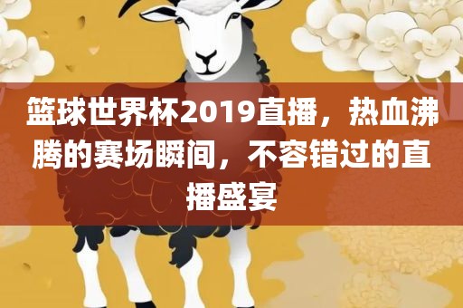 篮球世界杯2019直播，热血沸腾的赛场瞬间，不容错过的直播盛宴