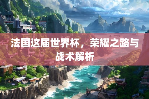 法国这届世界杯，荣耀之路与战术解析
