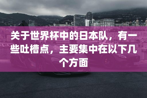 关于世界杯中的日本队，有一些吐槽点，主要集中在以下几个方面