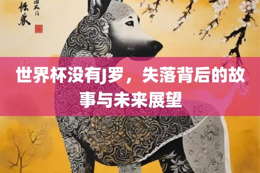 世界杯没有J罗，失落背后的故事与未来展望