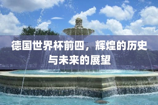 德国世界杯前四，辉煌的历史与未来的展望