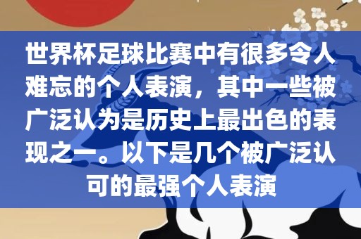 世界杯足球比赛中有很多令人难忘的个人表演，其中一些被广泛认为是历史上最出色的表现之一。以下是几个被广泛认可的最强个人表演