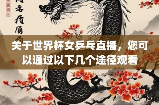关于世界杯女乒乓直播，您可以通过以下几个途径观看