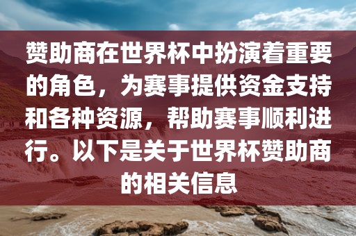 赞助商在世界杯中扮演着重要的角色，为赛事提供资金支持和各种资源，帮助赛事顺利进行。以下是关于世界杯赞助商的相关信息