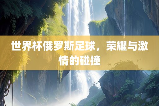 世界杯俄罗斯足球，荣耀与激情的碰撞