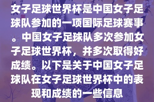 女子足球世界杯是中国女子足球队参加的一项国际足球赛事。中国女子足球队多次参加女子足球世界杯，并多次取得好成绩。以下是关于中国女子足球队在女子足球世界杯中的表现和成绩的一些信息