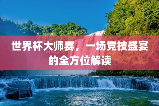 世界杯大师赛，一场竞技盛宴的全方位解读