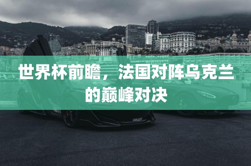 世界杯前瞻，法国对阵乌克兰的巅峰对决