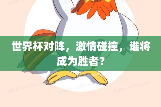 世界杯对阵，激情碰撞，谁将成为胜者？