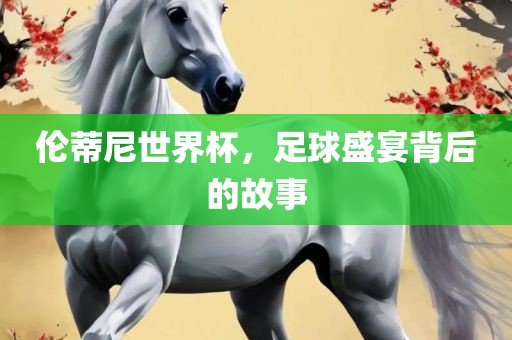 伦蒂尼世界杯，足球盛宴背后的故事