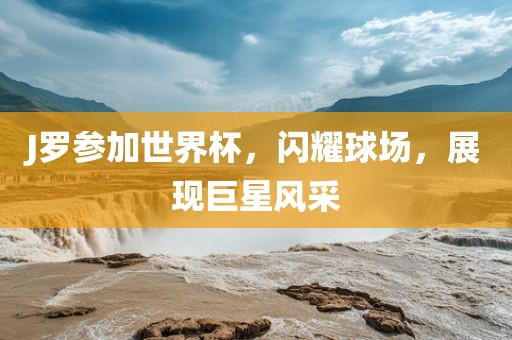 J罗参加世界杯，闪耀球场，展现巨星风采