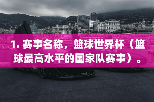 1. 赛事名称，篮球世界杯（篮球最高水平的国家队赛事）。