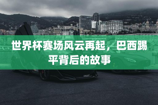 世界杯赛场风云再起，巴西踢平背后的故事
