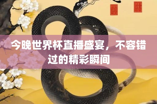 今晚世界杯直播盛宴，不容错过的精彩瞬间