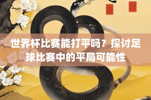 世界杯比赛能打平吗？探讨足球比赛中的平局可能性