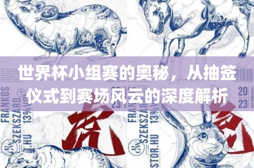 世界杯小组赛的奥秘，从抽签仪式到赛场风云的深度解析