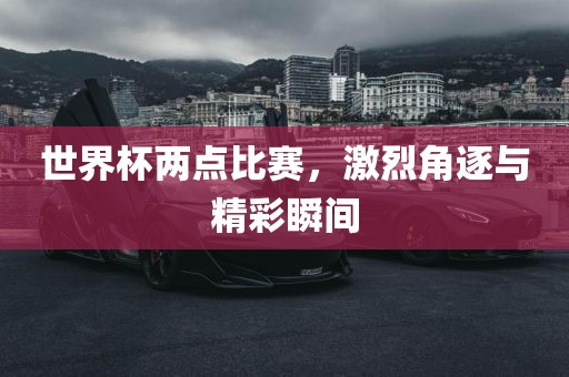 世界杯两点比赛，激烈角逐与精彩瞬间
