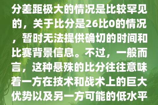 在世界杯足球比赛中，出现比分差距极大的情况是比较罕见的，关于比分是26比0的情况，暂时无法提供确切的时间和比赛背景信息。不过，一般而言，这种悬殊的比分往往意味着一方在技术和战术上的巨大优势以及另一方可能的低水平表现。