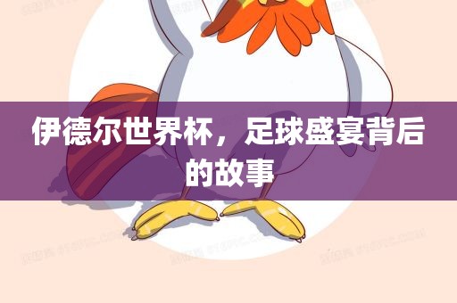 伊德尔世界杯，足球盛宴背后的故事