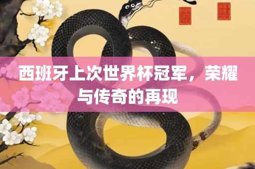 西班牙上次世界杯冠军，荣耀与传奇的再现