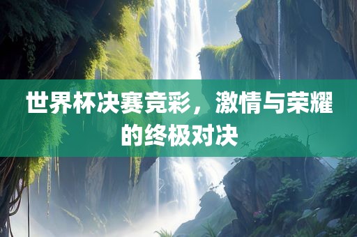 世界杯决赛竞彩，激情与荣耀的终极对决