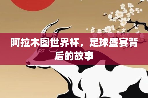 阿拉木图世界杯，足球盛宴背后的故事
