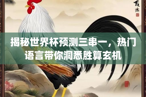 揭秘世界杯预测三串一，热门语言带你洞悉胜算玄机