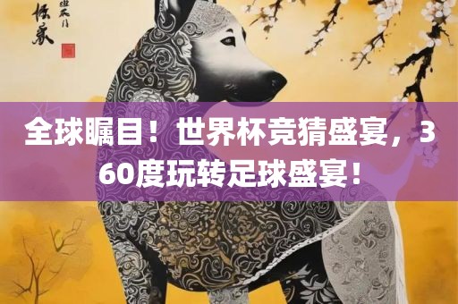 全球瞩目！世界杯竞猜盛宴，360度玩转足球盛宴！