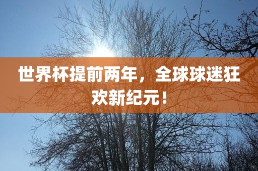 世界杯提前两年，全球球迷狂欢新纪元！