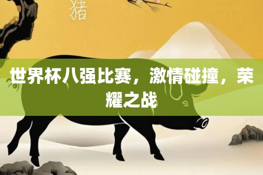 世界杯八强比赛，激情碰撞，荣耀之战
