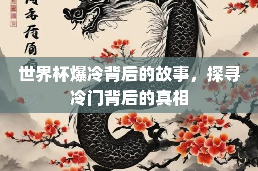 世界杯爆冷背后的故事，探寻冷门背后的真相