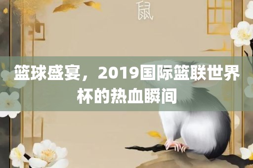 篮球盛宴，2019国际篮联世界杯的热血瞬间