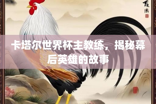 卡塔尔世界杯主教练，揭秘幕后英雄的故事