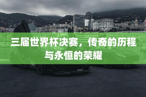 三届世界杯决赛，传奇的历程与永恒的荣耀