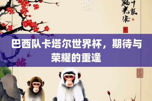 巴西队卡塔尔世界杯，期待与荣耀的重逢