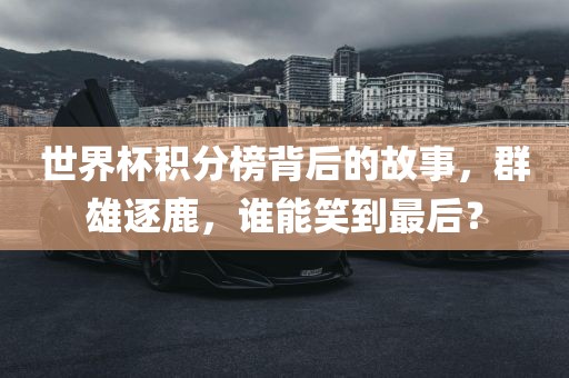 世界杯积分榜背后的故事，群雄逐鹿，谁能笑到最后？
