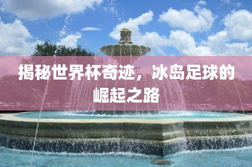 揭秘世界杯奇迹，冰岛足球的崛起之路
