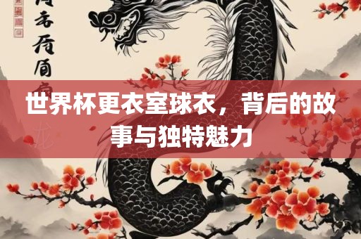 世界杯更衣室球衣，背后的故事与独特魅力