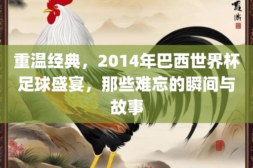 重温经典，2014年巴西世界杯足球盛宴，那些难忘的瞬间与故事