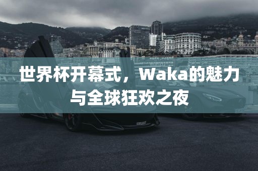 世界杯开幕式，Waka的魅力与全球狂欢之夜
