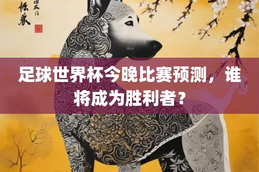 足球世界杯今晚比赛预测，谁将成为胜利者？