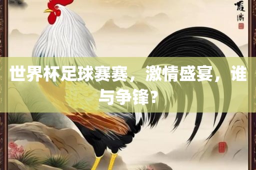 世界杯足球赛赛，激情盛宴，谁与争锋？