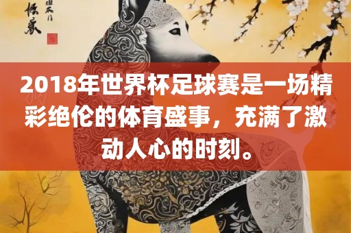 2018年世界杯足球赛是一场精彩绝伦的体育盛事，充满了激动人心的时刻。