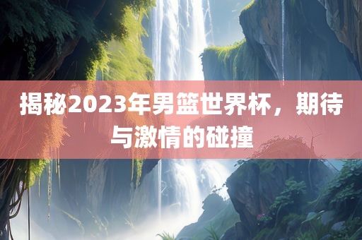 揭秘2023年男篮世界杯，期待与激情的碰撞