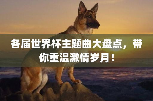 各届世界杯主题曲大盘点，带你重温激情岁月！