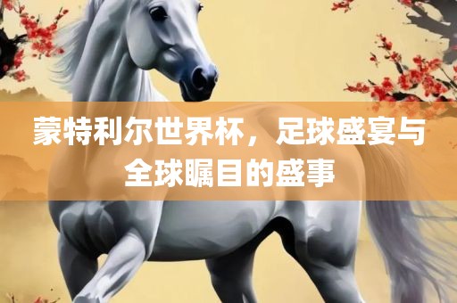 蒙特利尔世界杯，足球盛宴与全球瞩目的盛事