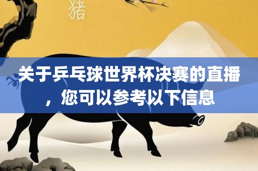 关于乒乓球世界杯决赛的直播，您可以参考以下信息