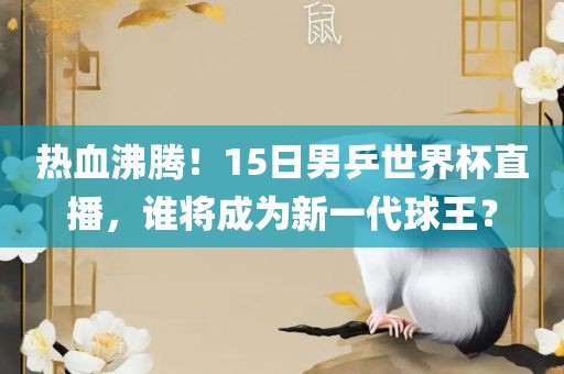热血沸腾！15日男乒世界杯直播，谁将成为新一代球王？